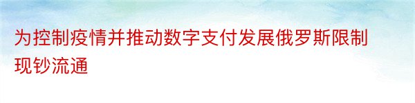 为控制疫情并推动数字支付发展俄罗斯限制现钞流通