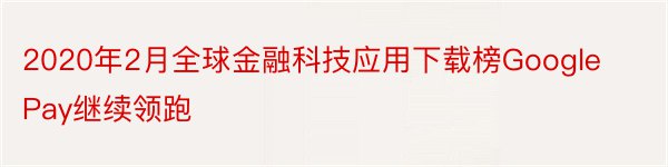 2020年2月全球金融科技应用下载榜GooglePay继续领跑