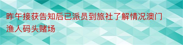 昨午接获告知后已派员到旅社了解情况澳门渔人码头赌场