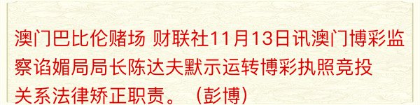 澳门巴比伦赌场 财联社11月13日讯澳门博彩监察谄媚局局长陈达夫默示运转博彩执照竞投关系法律矫正职责。（彭博）