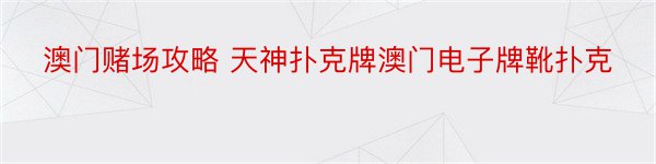 澳门赌场攻略 天神扑克牌澳门电子牌靴扑克