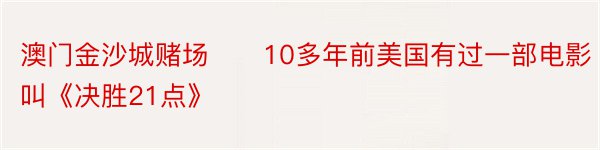 澳门金沙城赌场　　10多年前美国有过一部电影叫《决胜21点》