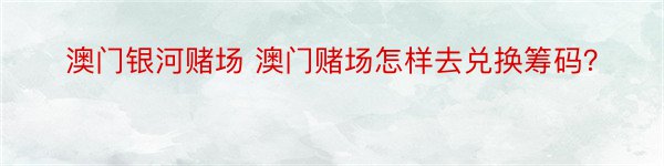 澳门银河赌场 澳门赌场怎样去兑换筹码？