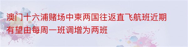 澳门十六浦赌场中柬两国往返直飞航班近期有望由每周一班调增为两班