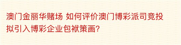 澳门金丽华赌场 如何评价澳门博彩派司竞投拟引入博彩企业包袱策画？