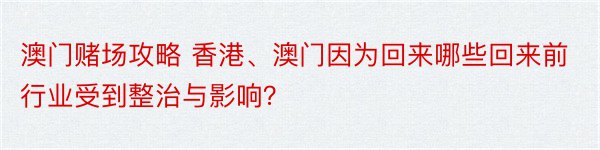 澳门赌场攻略 香港、澳门因为回来哪些回来前行业受到整治与影响？