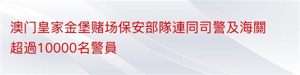 澳门皇家金堡赌场保安部隊連同司警及海關超過10000名警員