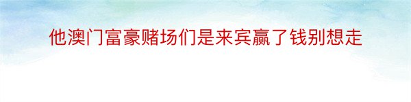 他澳门富豪赌场们是来宾赢了钱别想走