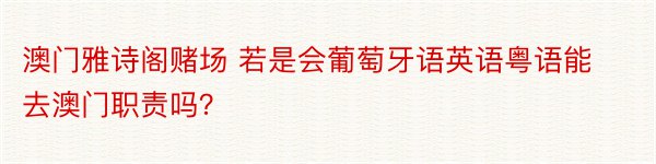 澳门雅诗阁赌场 若是会葡萄牙语英语粤语能去澳门职责吗？