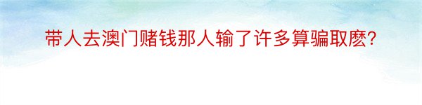 带人去澳门赌钱那人输了许多算骗取麽？