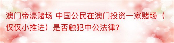 澳门帝濠赌场 中国公民在澳门投资一家赌场（仅仅小推进）是否触犯中公法律？