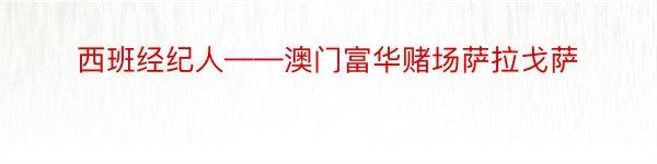 西班经纪人——澳门富华赌场萨拉戈萨