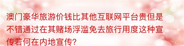 澳门豪华旅游价钱比其他互联网平台贵但是不错通过在其赌场浮滥免去旅行用度这种宣传若何在内地宣传？