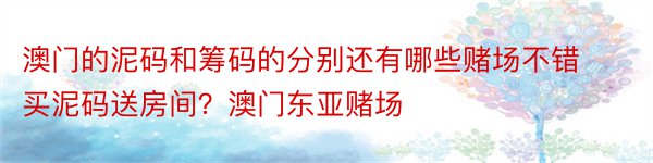 澳门的泥码和筹码的分别还有哪些赌场不错买泥码送房间？澳门东亚赌场