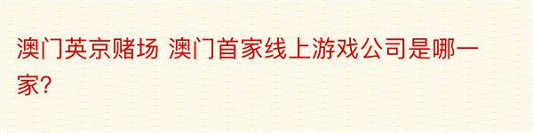 澳门英京赌场 澳门首家线上游戏公司是哪一家？