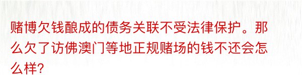 赌博欠钱酿成的债务关联不受法律保护。那么欠了访佛澳门等地正规赌场的钱不还会怎么样？