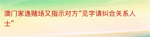 澳门家逸赌场又指示对方“见字请纠合关系人士”