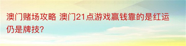 澳门赌场攻略 澳门21点游戏赢钱靠的是红运仍是牌技？