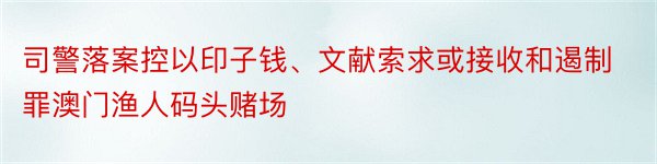 司警落案控以印子钱、文献索求或接收和遏制罪澳门渔人码头赌场