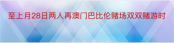 至上月28日两人再澳门巴比伦赌场双双赌游时