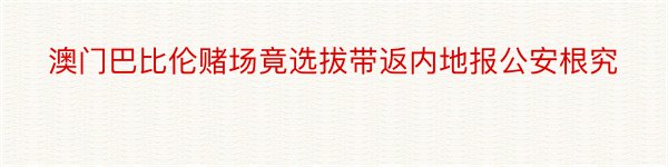 澳门巴比伦赌场竟选拔带返内地报公安根究