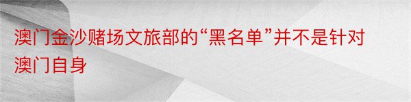 澳门金沙赌场文旅部的“黑名单”并不是针对澳门自身