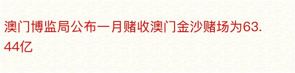 澳门博监局公布一月赌收澳门金沙赌场为63.44亿