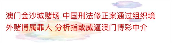 澳门金沙城赌场 中国刑法修正案通过组织境外赌博属罪人 分析指或威逼澳门博彩中介