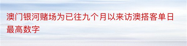 澳门银河赌场为已往九个月以来访澳搭客单日最高数字