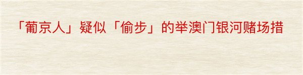 「葡京人」疑似「偷步」的举澳门银河赌场措