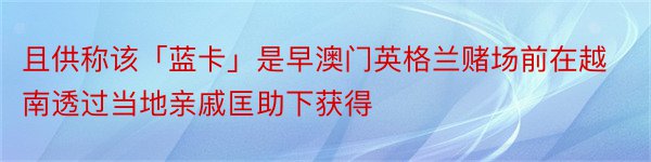 且供称该「蓝卡」是早澳门英格兰赌场前在越南透过当地亲戚匡助下获得