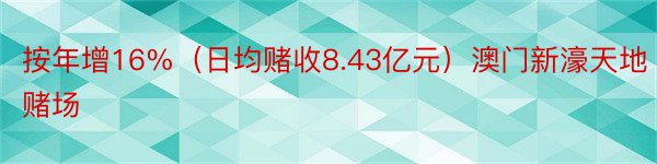 按年增16%（日均赌收8.43亿元）澳门新濠天地赌场