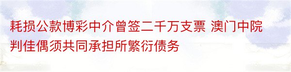 耗损公款博彩中介曾签二千万支票 澳门中院判佳偶须共同承担所繁衍债务