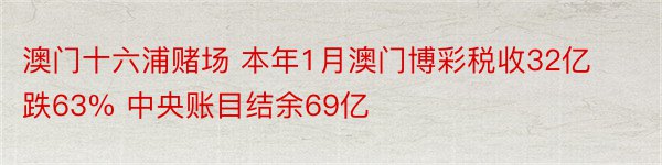 澳门十六浦赌场 本年1月澳门博彩税收32亿跌63% 中央账目结余69亿