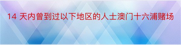 14 天内曾到过以下地区的人士澳门十六浦赌场