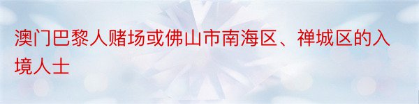 澳门巴黎人赌场或佛山市南海区、禅城区的入境人士