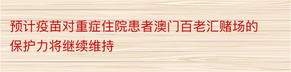 预计疫苗对重症住院患者澳门百老汇赌场的保护力将继续维持