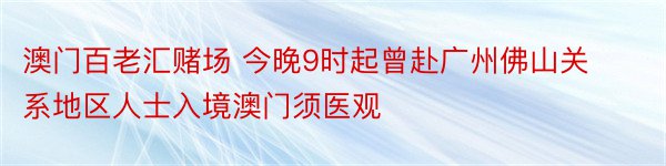 澳门百老汇赌场 今晚9时起曾赴广州佛山关系地区人士入境澳门须医观