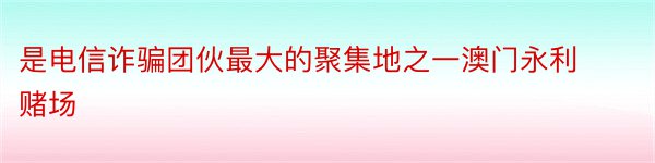 是电信诈骗团伙最大的聚集地之一澳门永利赌场