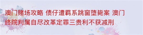 澳门赌场攻略 债仔遭羁系跳窗堕毙案 澳门终院判属自尽改革定罪三贵利不获减刑