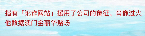 指有「讹诈网站」援用了公司的象征、肖像过火他数据澳门金丽华赌场