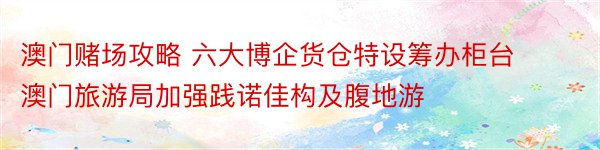 澳门赌场攻略 六大博企货仓特设筹办柜台 澳门旅游局加强践诺佳构及腹地游