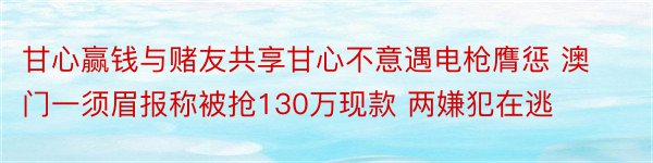 甘心赢钱与赌友共享甘心不意遇电枪膺惩 澳门一须眉报称被抢130万现款 两嫌犯在逃