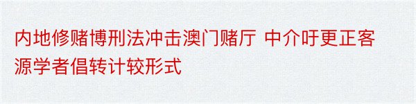 内地修赌博刑法冲击澳门赌厅 中介吁更正客源学者倡转计较形式