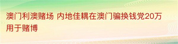 澳门利澳赌场 内地佳耦在澳门骗换钱党20万用于赌博