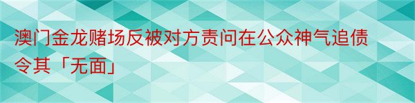 澳门金龙赌场反被对方责问在公众神气追债令其「无面」