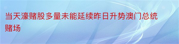 当天濠赌股多量未能延续昨日升势澳门总统赌场