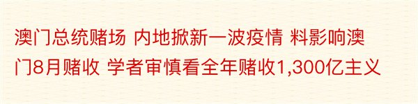 澳门总统赌场 内地掀新一波疫情 料影响澳门8月赌收 学者审慎看全年赌收1,300亿主义