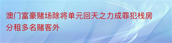 澳门富豪赌场除将单元回天之力成罪犯栈房分租多名赌客外