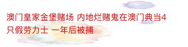 澳门皇家金堡赌场 内地烂赌鬼在澳门典当4只假劳力士 一年后被捕